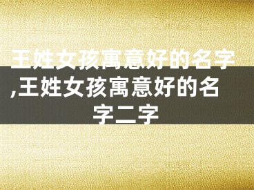 王姓女孩寓意好的名字,王姓女孩寓意好的名字二字