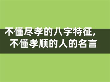 不懂尽孝的八字特征,不懂孝顺的人的名言