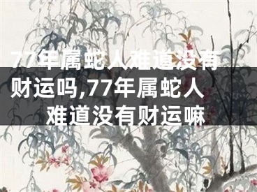 77年属蛇人难道没有财运吗,77年属蛇人难道没有财运嘛