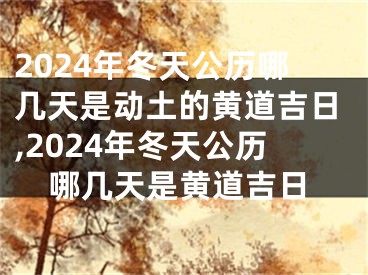 2024年冬天公历哪几天是动土的黄道吉日,2024年冬天公历哪几天是黄道吉日