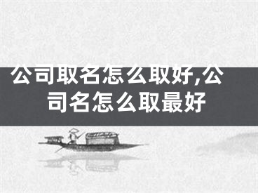 公司取名怎么取好,公司名怎么取最好