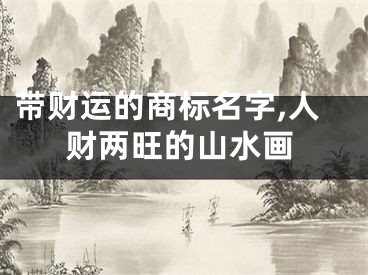 带财运的商标名字,人财两旺的山水画