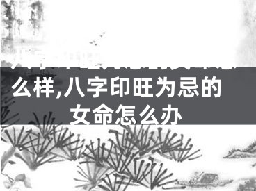 八字印旺为忌的女命怎么样,八字印旺为忌的女命怎么办