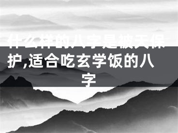 什么样的八字是被天保护,适合吃玄学饭的八字