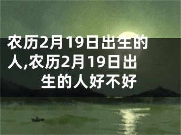 农历2月19日出生的人,农历2月19日出生的人好不好