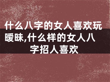 什么八字的女人喜欢玩暧昧,什么样的女人八字招人喜欢