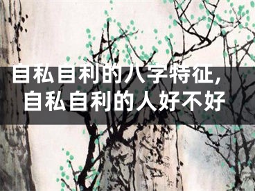 自私自利的八字特征,自私自利的人好不好