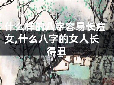 什么样的八字容易长痘女,什么八字的女人长得丑