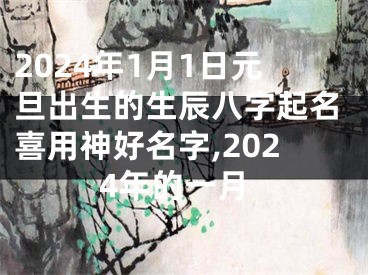 2024年1月1日元旦出生的生辰八字起名喜用神好名字,2024年的一月