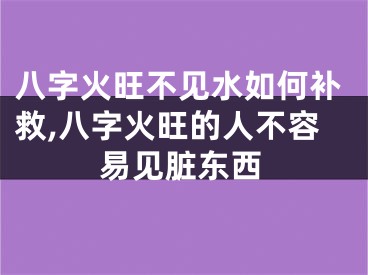 八字火旺不见水如何补救,八字火旺的人不容易见脏东西