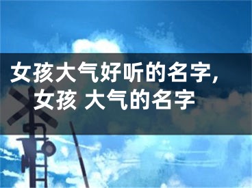 女孩大气好听的名字,女孩 大气的名字