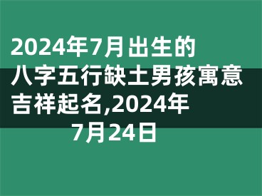 2024年7月出生的八字五行缺土男孩寓意吉祥起名,2024年7月24日