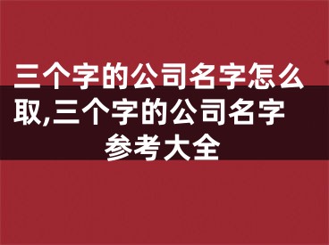 三个字的公司名字怎么取,三个字的公司名字参考大全