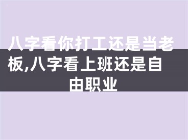 八字看你打工还是当老板,八字看上班还是自由职业