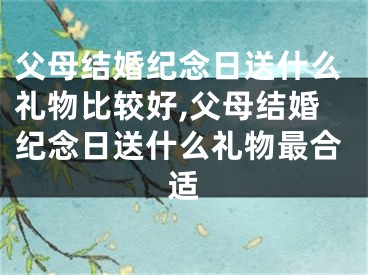 父母结婚纪念日送什么礼物比较好,父母结婚纪念日送什么礼物最合适