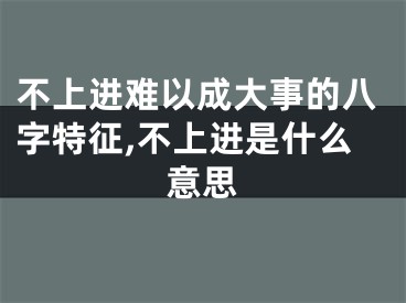 不上进难以成大事的八字特征,不上进是什么意思