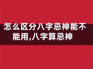 怎么区分八字忌神能不能用,八字算忌神
