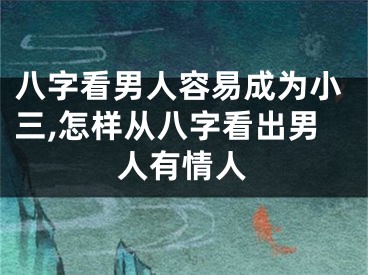 八字看男人容易成为小三,怎样从八字看出男人有情人