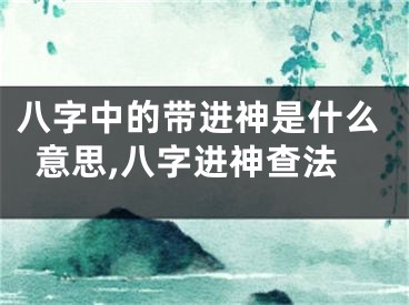 八字中的带进神是什么意思,八字进神查法