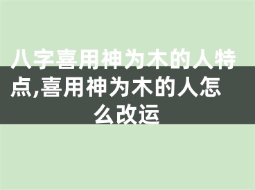 八字喜用神为木的人特点,喜用神为木的人怎么改运