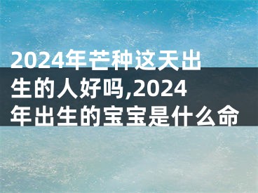 2024年芒种这天出生的人好吗,2024年出生的宝宝是什么命