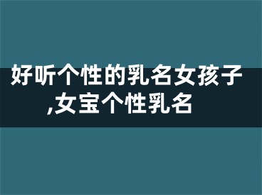 好听个性的乳名女孩子,女宝个性乳名