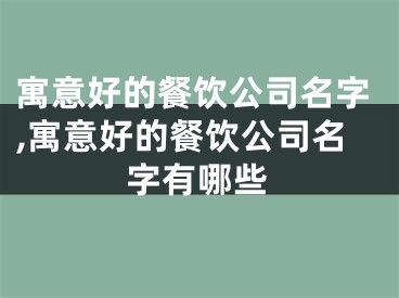 寓意好的餐饮公司名字,寓意好的餐饮公司名字有哪些