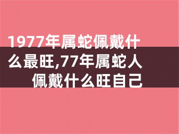 1977年属蛇佩戴什么最旺,77年属蛇人佩戴什么旺自己