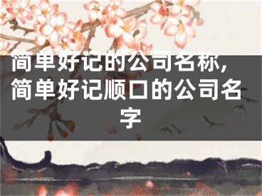 简单好记的公司名称,简单好记顺口的公司名字