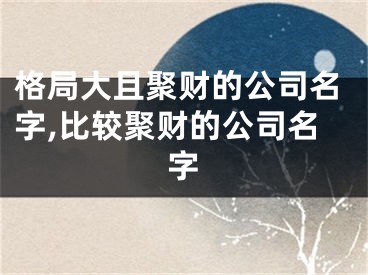 格局大且聚财的公司名字,比较聚财的公司名字