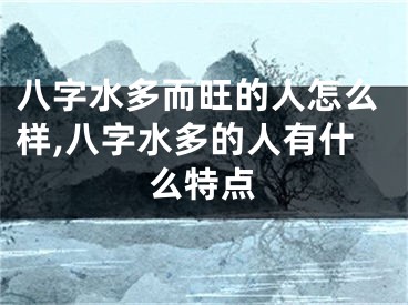 八字水多而旺的人怎么样,八字水多的人有什么特点