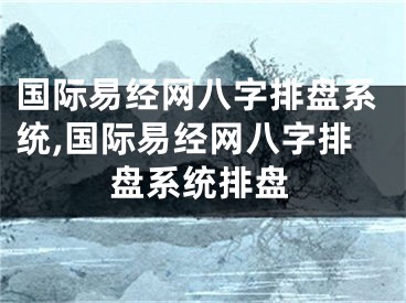 国际易经网八字排盘系统,国际易经网八字排盘系统排盘