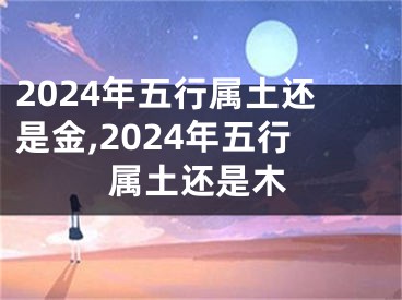 2024年五行属土还是金,2024年五行属土还是木