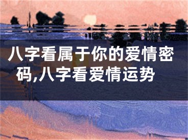 八字看属于你的爱情密码,八字看爱情运势