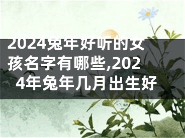 2024兔年好听的女孩名字有哪些,2024年兔年几月出生好