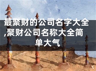 最聚财的公司名字大全,聚财公司名称大全简单大气
