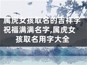 属虎女孩取名的吉祥字祝福满满名字,属虎女孩取名用字大全