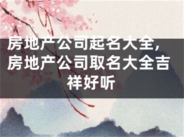 房地产公司起名大全,房地产公司取名大全吉祥好听