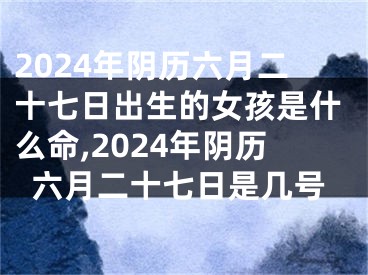 2024年阴历六月二十七日出生的女孩是什么命,2024年阴历六月二十七日是几号