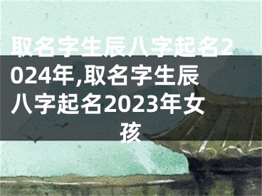 取名字生辰八字起名2024年,取名字生辰八字起名2023年女孩