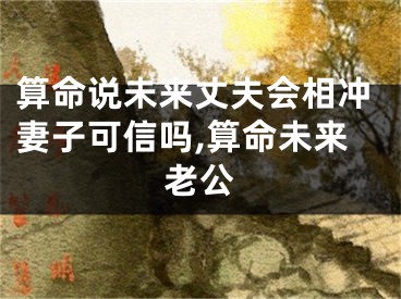 算命说未来丈夫会相冲妻子可信吗,算命未来老公