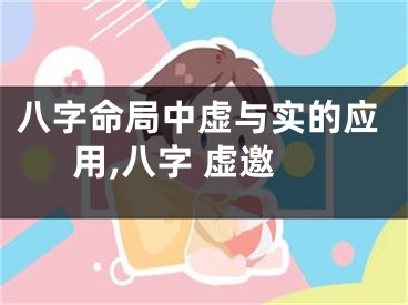 八字命局中虚与实的应用,八字 虚邀