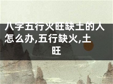 八字五行火旺缺土的人怎么办,五行缺火,土旺