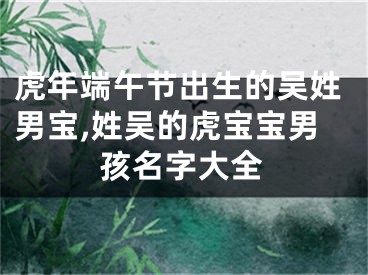 虎年端午节出生的吴姓男宝,姓吴的虎宝宝男孩名字大全