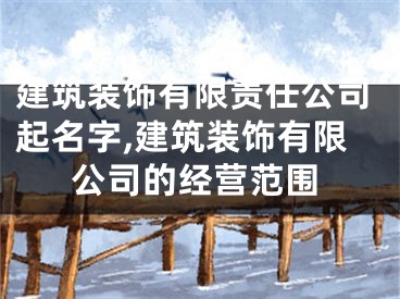 建筑装饰有限责任公司起名字,建筑装饰有限公司的经营范围