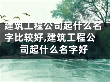 建筑工程公司起什么名字比较好,建筑工程公司起什么名字好