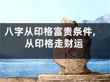 八字从印格富贵条件,从印格走财运