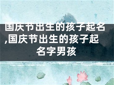 国庆节出生的孩子起名,国庆节出生的孩子起名字男孩