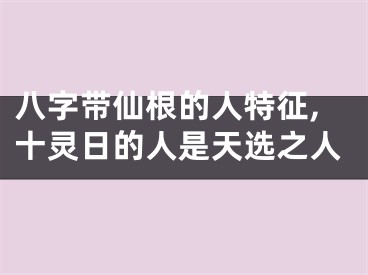 八字带仙根的人特征,十灵日的人是天选之人