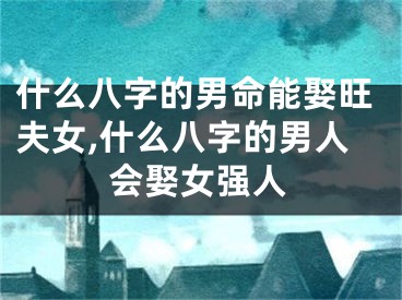 什么八字的男命能娶旺夫女,什么八字的男人会娶女强人